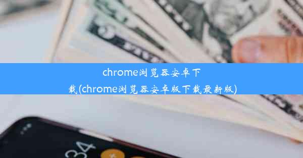 chrome浏览器安卓下载(chrome浏览器安卓版下载最新版)