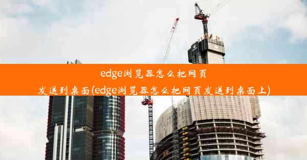 edge浏览器怎么把网页发送到桌面(edge浏览器怎么把网页发送到桌面上)