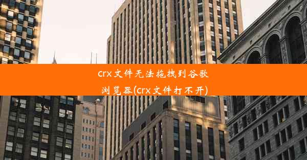 crx文件无法拖拽到谷歌浏览器(crx文件打不开)