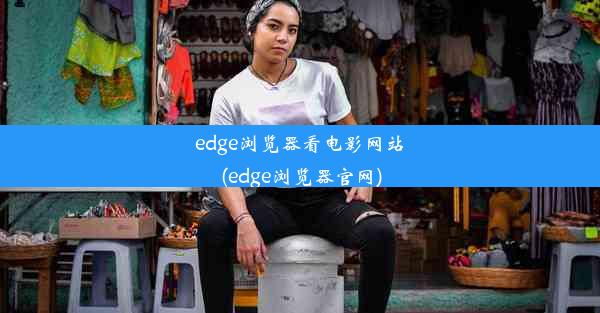 edge浏览器看电影网站(edge浏览器官网)