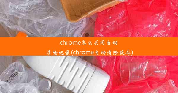 chrome怎么关闭自动清除记录(chrome自动清除缓存)