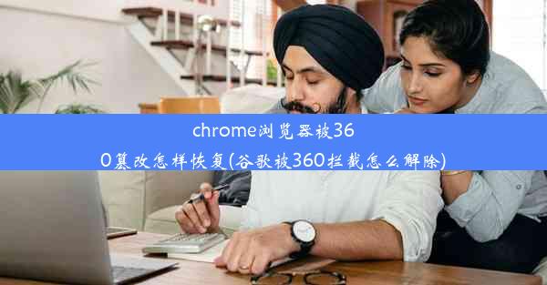 chrome浏览器被360篡改怎样恢复(谷歌被360拦截怎么解除)