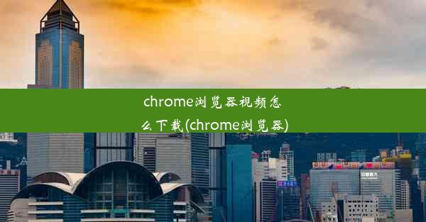 chrome浏览器视频怎么下载(chrome浏览器)