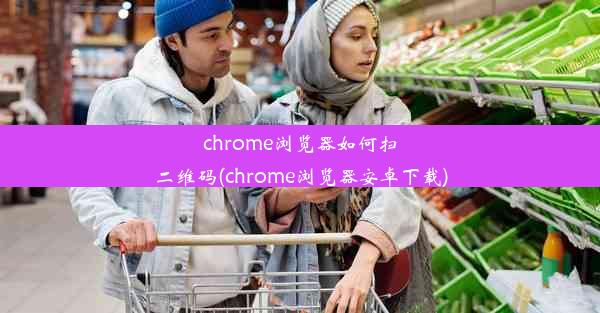 chrome浏览器如何扫二维码(chrome浏览器安卓下载)