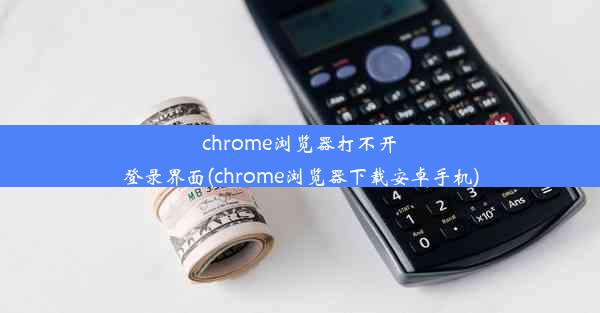 chrome浏览器打不开登录界面(chrome浏览器下载安卓手机)