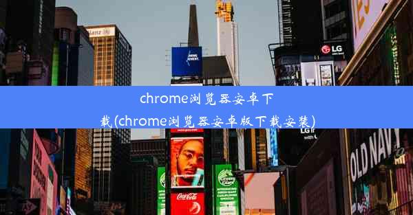 chrome浏览器安卓下载(chrome浏览器安卓版下载安装)