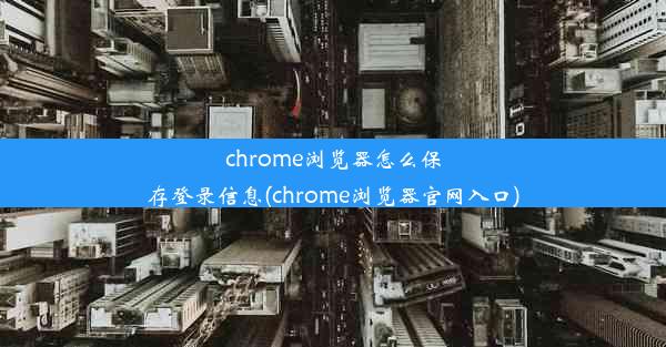 chrome浏览器怎么保存登录信息(chrome浏览器官网入口)