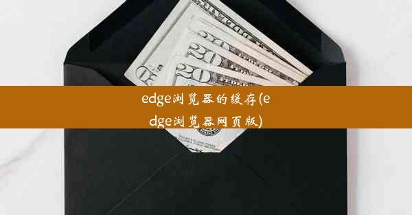 edge浏览器的缓存(edge浏览器网页版)