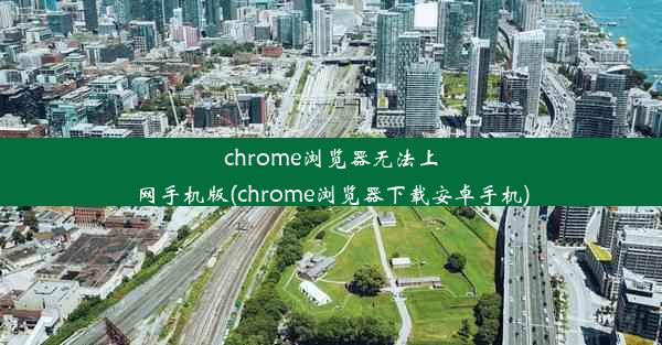 chrome浏览器无法上网手机版(chrome浏览器下载安卓手机)