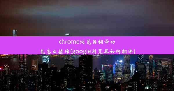 chrome浏览器翻译功能怎么操作(google浏览器如何翻译)