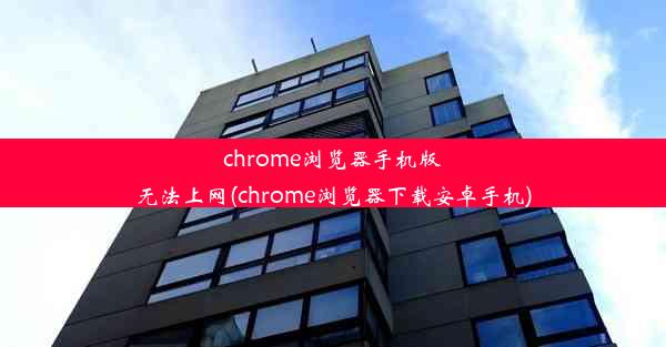 chrome浏览器手机版无法上网(chrome浏览器下载安卓手机)