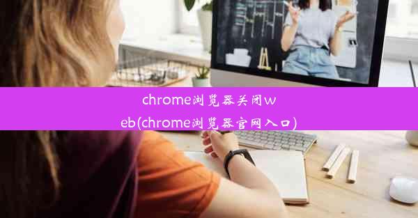 chrome浏览器关闭web(chrome浏览器官网入口)