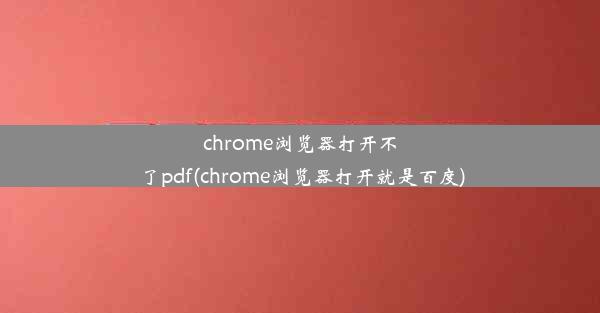 chrome浏览器打开不了pdf(chrome浏览器打开就是百度)