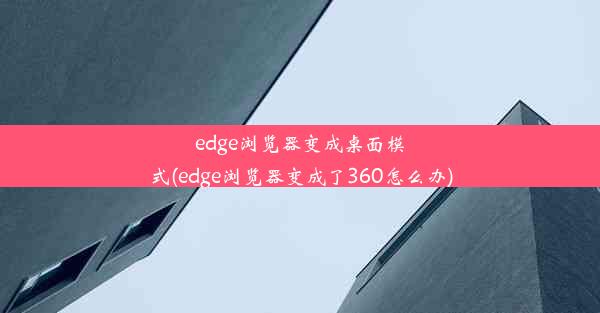 edge浏览器变成桌面模式(edge浏览器变成了360怎么办)