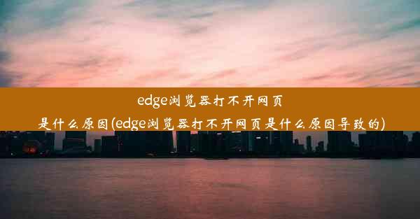 edge浏览器打不开网页是什么原因(edge浏览器打不开网页是什么原因导致的)