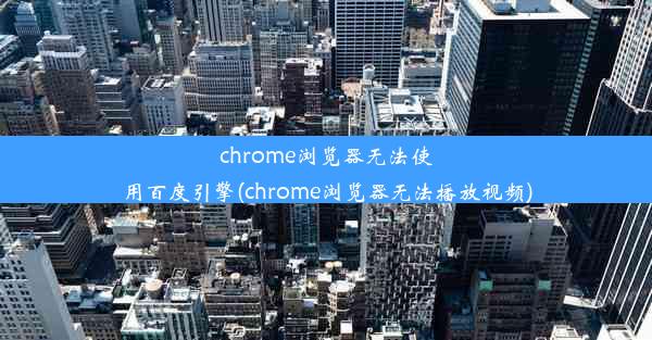 chrome浏览器无法使用百度引擎(chrome浏览器无法播放视频)