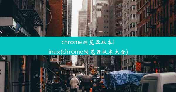 chrome浏览器版本linux(chrome浏览器版本大全)