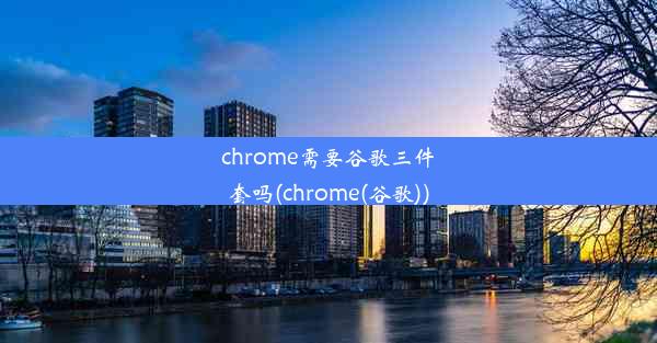 chrome需要谷歌三件套吗(chrome(谷歌))