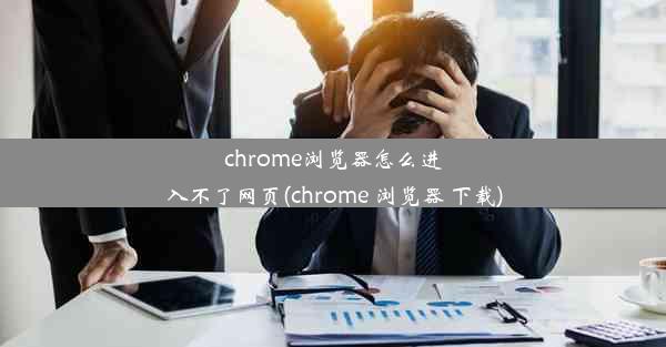 chrome浏览器怎么进入不了网页(chrome 浏览器 下载)