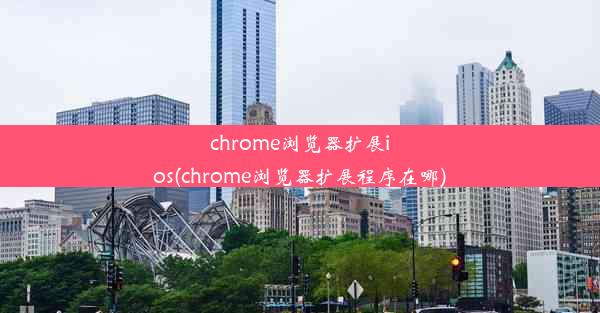 chrome浏览器扩展ios(chrome浏览器扩展程序在哪)