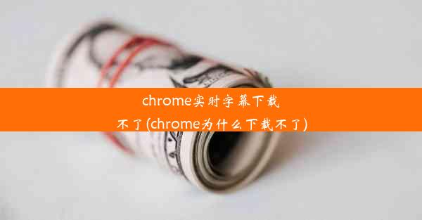 chrome实时字幕下载不了(chrome为什么下载不了)