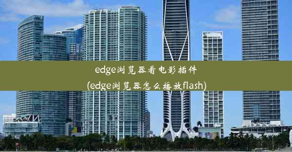 edge浏览器看电影插件(edge浏览器怎么播放flash)