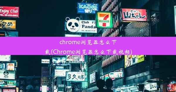 chrome浏览器怎么下载(Chrome浏览器怎么下载视频)