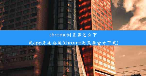 chrome浏览器怎么下载app无法安装(chrome浏览器官方下载)