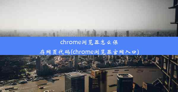 chrome浏览器怎么保存网页代码(chrome浏览器官网入口)