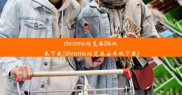 chrome浏览器86版本下载(chrome浏览器安卓版下载)