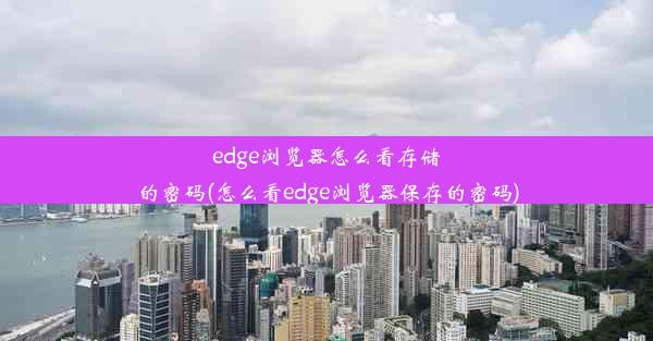 edge浏览器怎么看存储的密码(怎么看edge浏览器保存的密码)