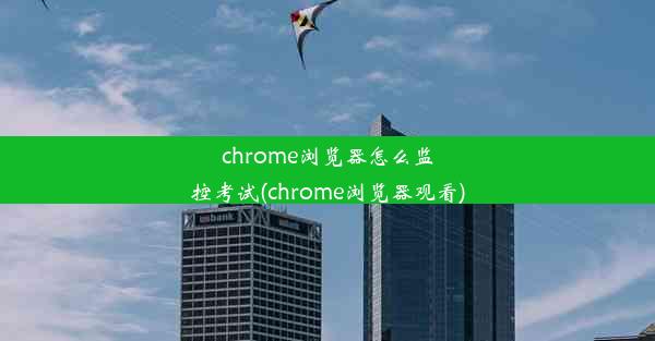 chrome浏览器怎么监控考试(chrome浏览器观看)