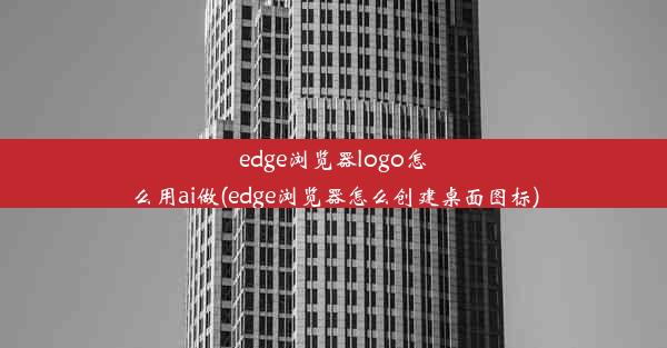 edge浏览器logo怎么用ai做(edge浏览器怎么创建桌面图标)