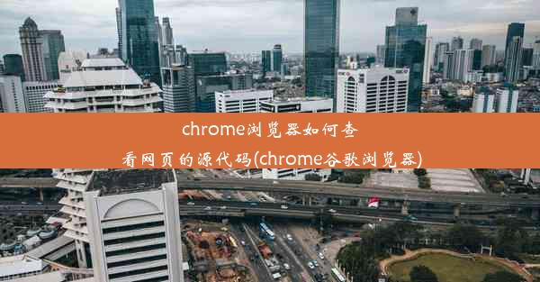 chrome浏览器如何查看网页的源代码(chrome谷歌浏览器)