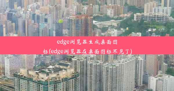 edge浏览器生成桌面图标(edge浏览器在桌面图标不见了)