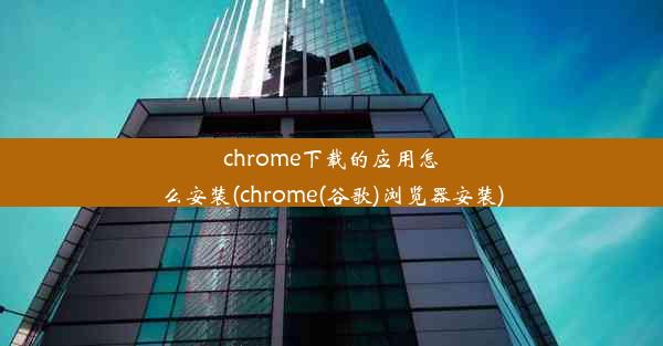 chrome下载的应用怎么安装(chrome(谷歌)浏览器安装)