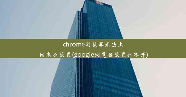 chrome浏览器无法上网怎么设置(google浏览器设置打不开)