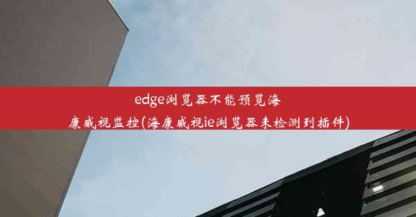 edge浏览器不能预览海康威视监控(海康威视ie浏览器未检测到插件)