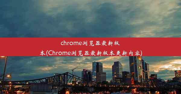 chrome浏览器最新版本(Chrome浏览器最新版本更新内容)