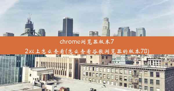 chrome浏览器版本72以上怎么查看(怎么查看谷歌浏览器的版本78)