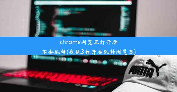 chrome浏览器打开后不会跳转(战地3打开后跳转浏览器)