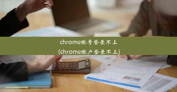 chrome账号登录不上(chrome账户登录不上)