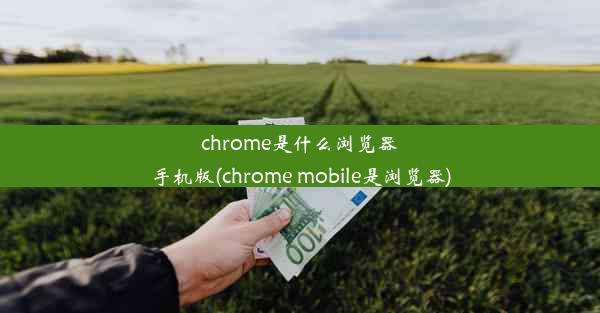 chrome是什么浏览器手机版(chrome mobile是浏览器)