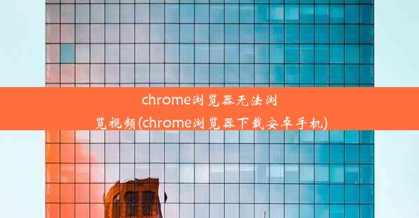 chrome浏览器无法浏览视频(chrome浏览器下载安卓手机)