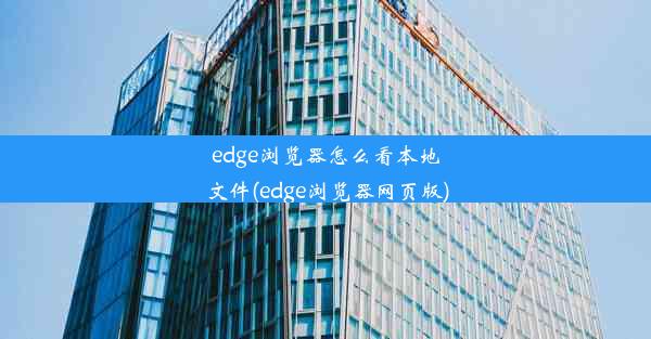 edge浏览器怎么看本地文件(edge浏览器网页版)