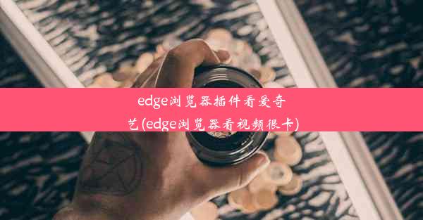 edge浏览器插件看爱奇艺(edge浏览器看视频很卡)