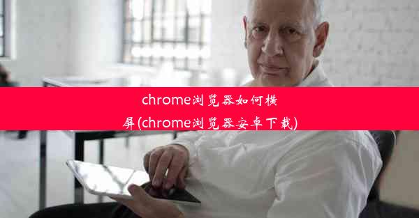 chrome浏览器如何横屏(chrome浏览器安卓下载)