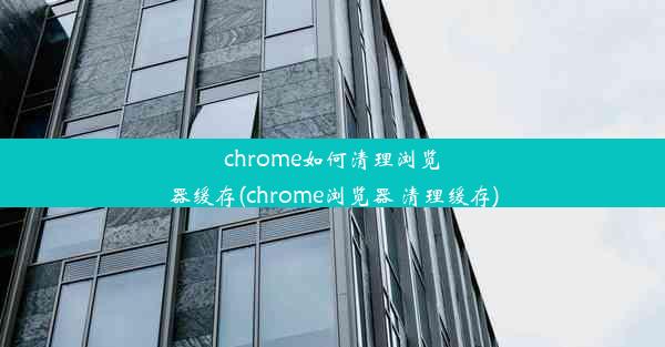 chrome如何清理浏览器缓存(chrome浏览器 清理缓存)