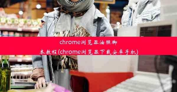 chrome浏览器油猴脚本教程(chrome浏览器下载安卓手机)