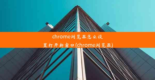 chrome浏览器怎么设置打开新窗口(chrome浏览器)